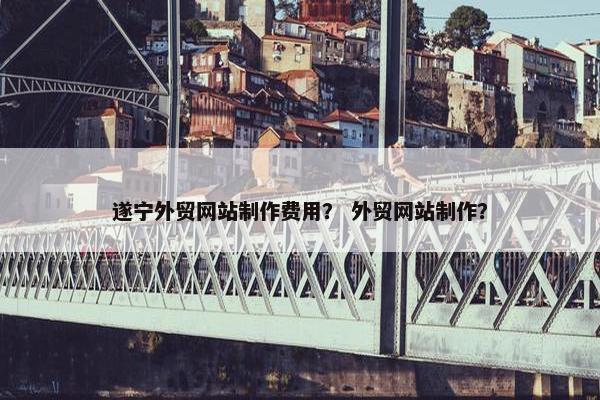 遂宁外贸网站制作费用？ 外贸网站制作？