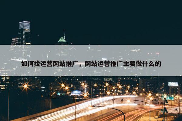 如何找运营网站推广，网站运营推广主要做什么的