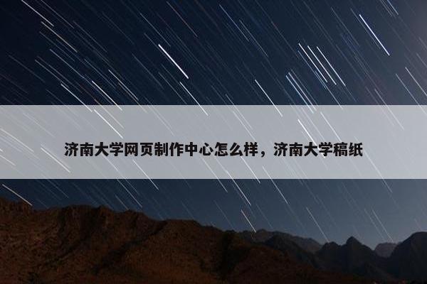 济南大学网页制作中心怎么样，济南大学稿纸