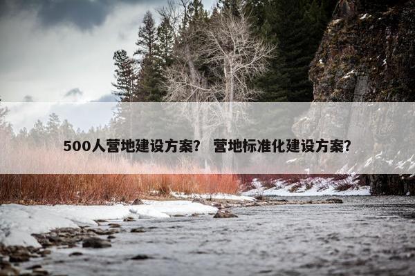 500人营地建设方案？ 营地标准化建设方案？