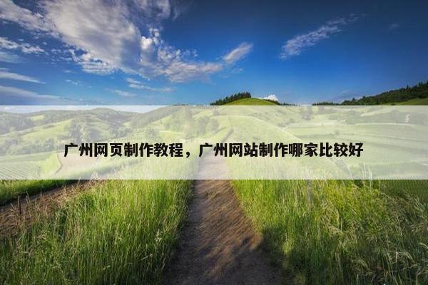 广州网页制作教程，广州网站制作哪家比较好
