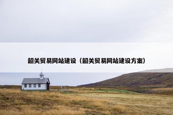 韶关贸易网站建设（韶关贸易网站建设方案）