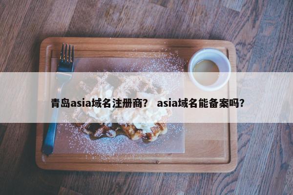 青岛asia域名注册商？ asia域名能备案吗？
