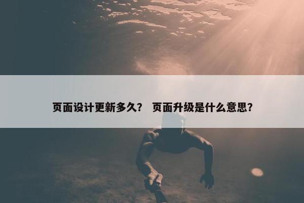 页面设计更新多久？ 页面升级是什么意思？