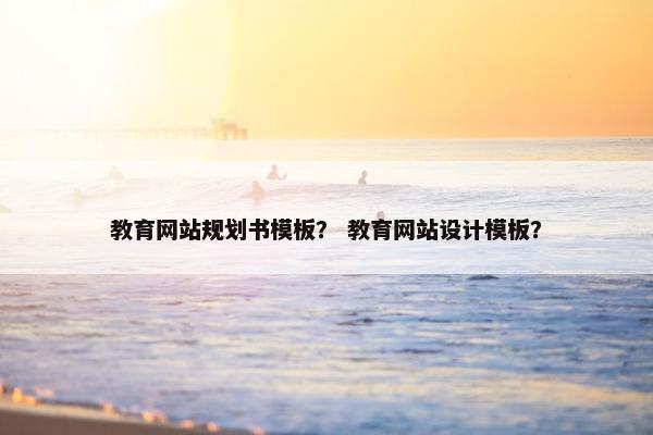 教育网站规划书模板？ 教育网站设计模板？