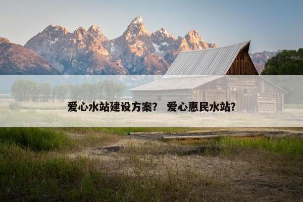 爱心水站建设方案？ 爱心惠民水站？