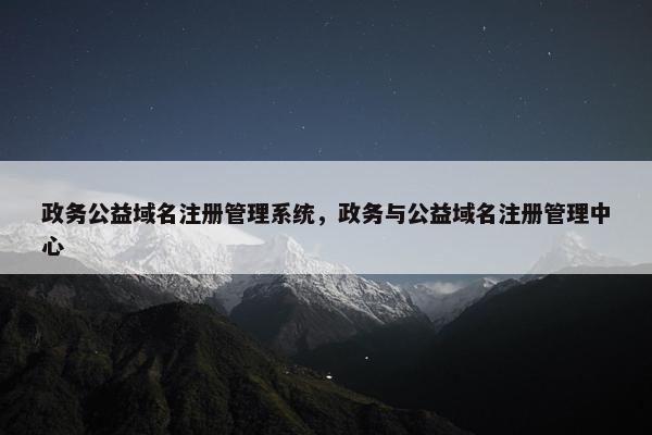 政务公益域名注册管理系统，政务与公益域名注册管理中心