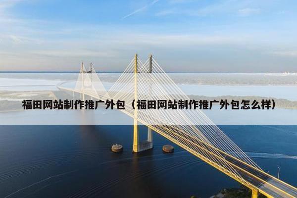 福田网站制作推广外包（福田网站制作推广外包怎么样）