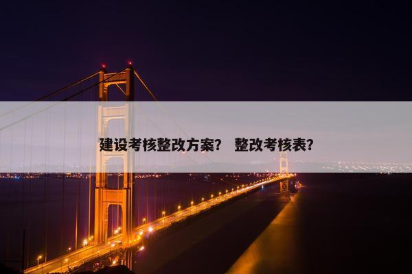 建设考核整改方案？ 整改考核表？