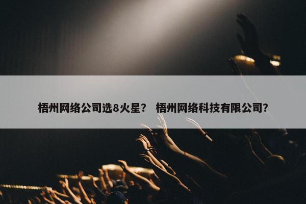 梧州网络公司选8火星？ 梧州网络科技有限公司？