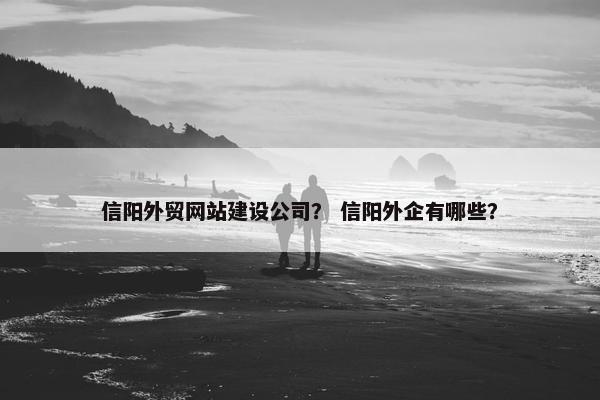 信阳外贸网站建设公司？ 信阳外企有哪些？