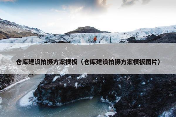 仓库建设拍摄方案模板（仓库建设拍摄方案模板图片）