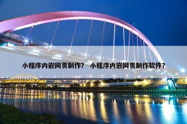 小程序内嵌网页制作？ 小程序内嵌网页制作软件？