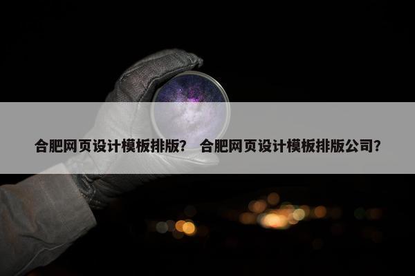 合肥网页设计模板排版？ 合肥网页设计模板排版公司？