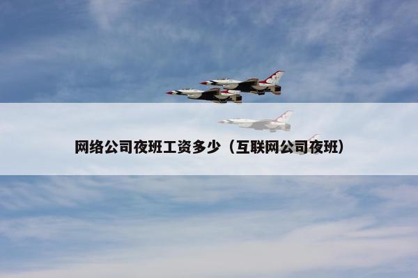 网络公司夜班工资多少（互联网公司夜班）