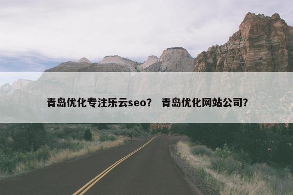 青岛优化专注乐云seo？ 青岛优化网站公司？