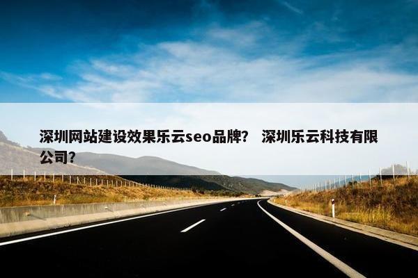 深圳网站建设效果乐云seo品牌？ 深圳乐云科技有限公司？