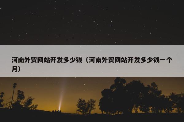 河南外贸网站开发多少钱（河南外贸网站开发多少钱一个月）