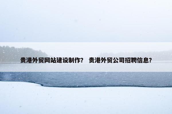 贵港外贸网站建设制作？ 贵港外贸公司招聘信息？