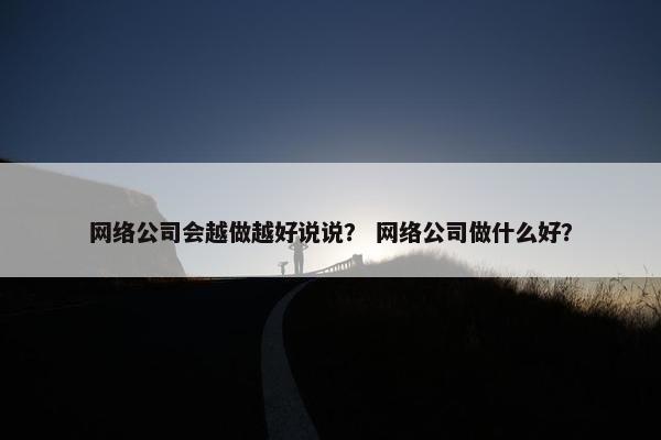 网络公司会越做越好说说？ 网络公司做什么好？