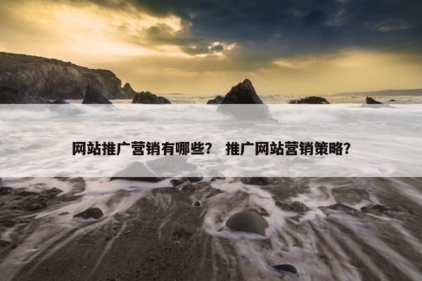 网站推广营销有哪些？ 推广网站营销策略？