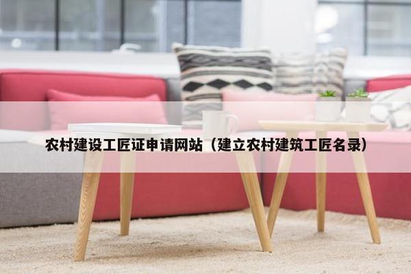 农村建设工匠证申请网站（建立农村建筑工匠名录）
