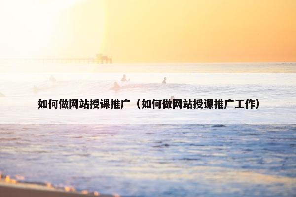 如何做网站授课推广（如何做网站授课推广工作）