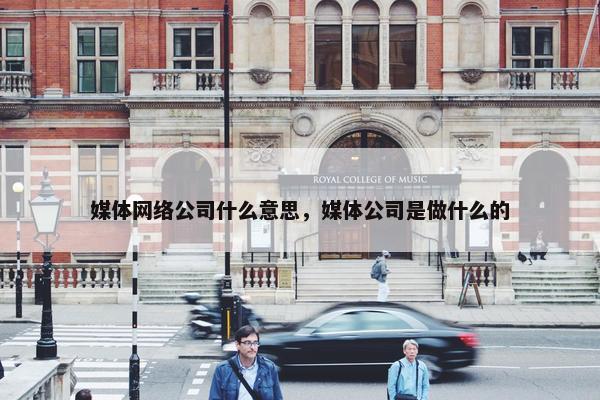 媒体网络公司什么意思，媒体公司是做什么的