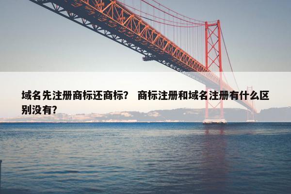 域名先注册商标还商标？ 商标注册和域名注册有什么区别没有？