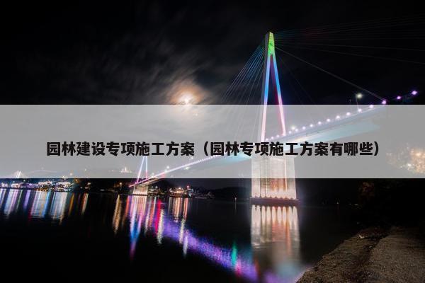 园林建设专项施工方案（园林专项施工方案有哪些）