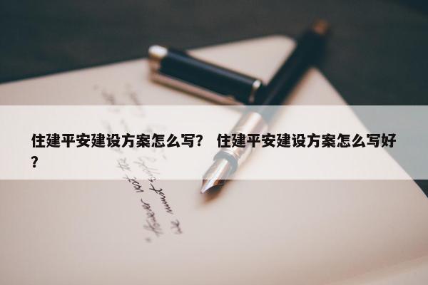 住建平安建设方案怎么写？ 住建平安建设方案怎么写好？