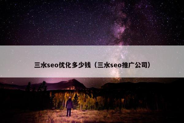 三水seo优化多少钱（三水seo推广公司）
