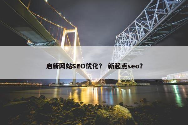启新网站SEO优化？ 新起点seo？