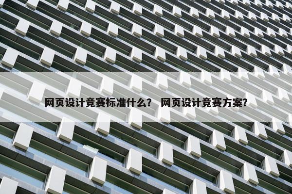 网页设计竞赛标准什么？ 网页设计竞赛方案？