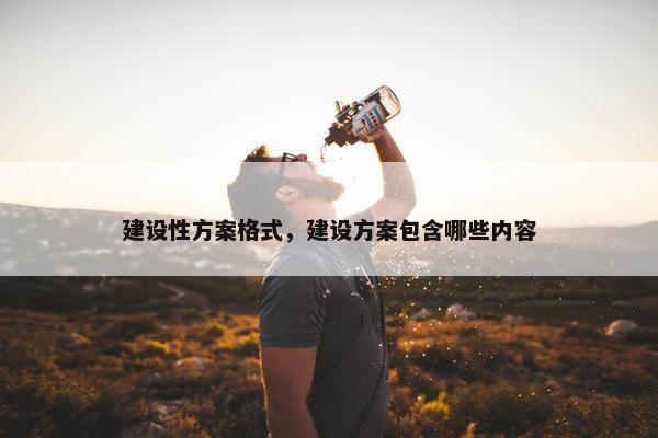 建设性方案格式，建设方案包含哪些内容