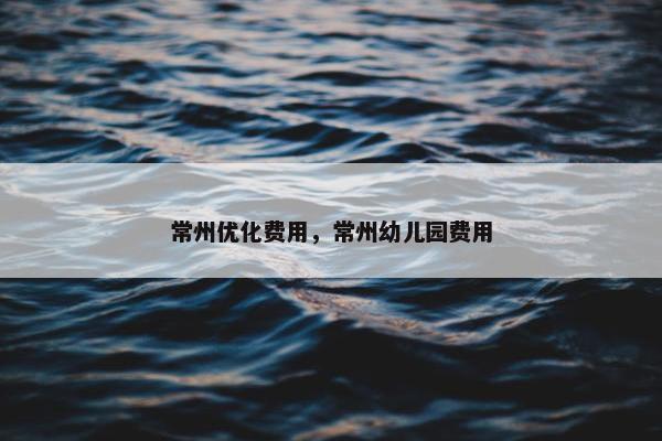常州优化费用，常州幼儿园费用