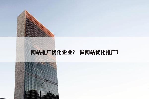 网站推广优化企业？ 做网站优化推广？