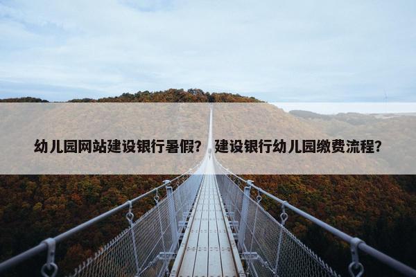 幼儿园网站建设银行暑假？ 建设银行幼儿园缴费流程？