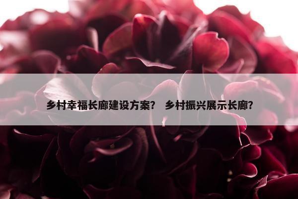 乡村幸福长廊建设方案？ 乡村振兴展示长廊？