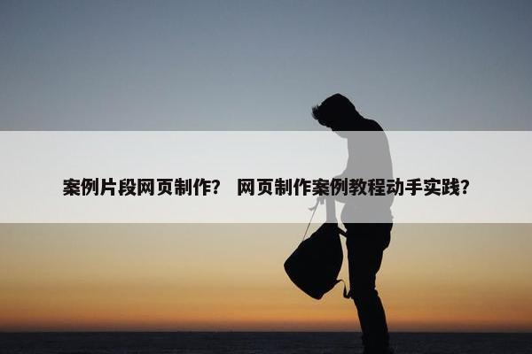 案例片段网页制作？ 网页制作案例教程动手实践？