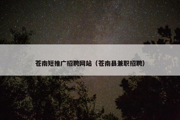苍南短推广招聘网站（苍南县兼职招聘）