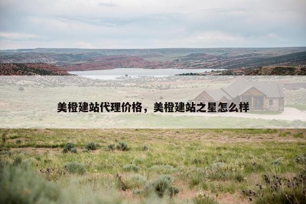 美橙建站代理价格，美橙建站之星怎么样