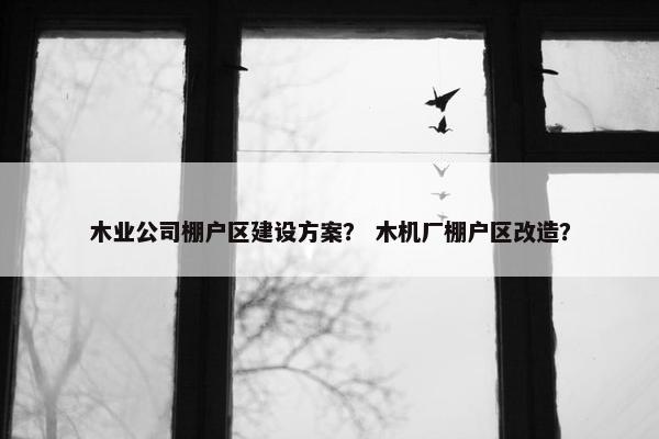 木业公司棚户区建设方案？ 木机厂棚户区改造？