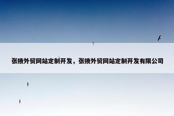 张掖外贸网站定制开发，张掖外贸网站定制开发有限公司