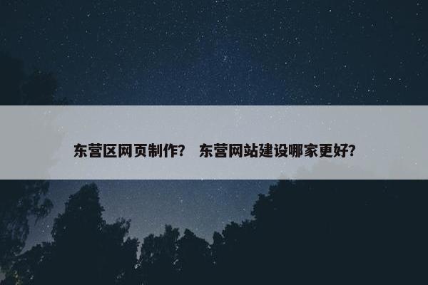 东营区网页制作？ 东营网站建设哪家更好？