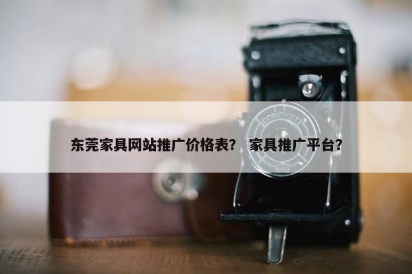 东莞家具网站推广价格表？ 家具推广平台？