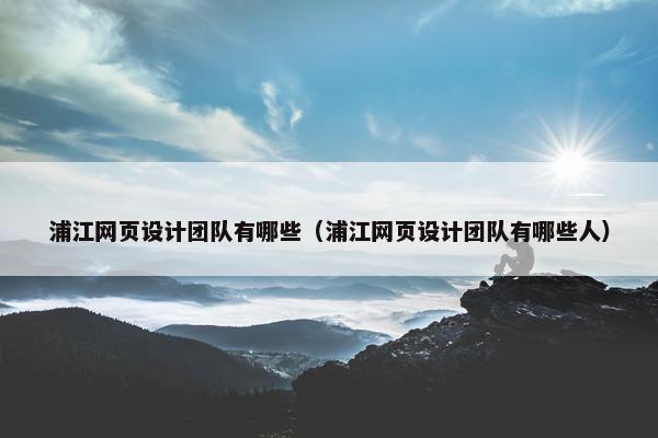 浦江网页设计团队有哪些（浦江网页设计团队有哪些人）