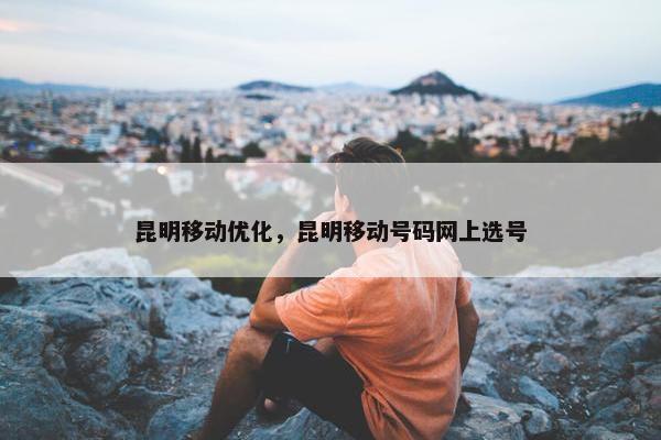 昆明移动优化，昆明移动号码网上选号