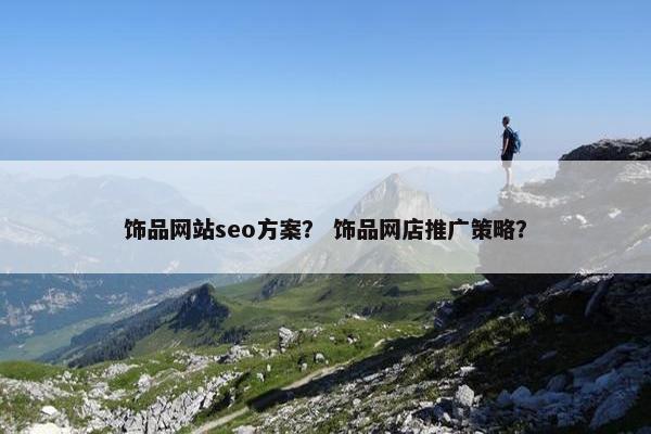 饰品网站seo方案？ 饰品网店推广策略？
