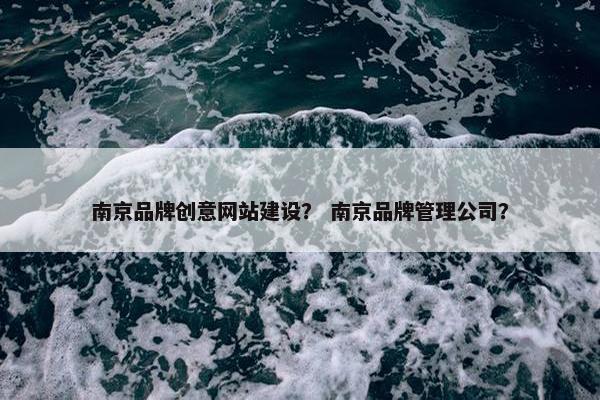 南京品牌创意网站建设？ 南京品牌管理公司？